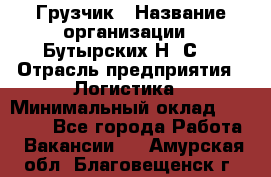 Грузчик › Название организации ­ Бутырских Н. С. › Отрасль предприятия ­ Логистика › Минимальный оклад ­ 16 000 - Все города Работа » Вакансии   . Амурская обл.,Благовещенск г.